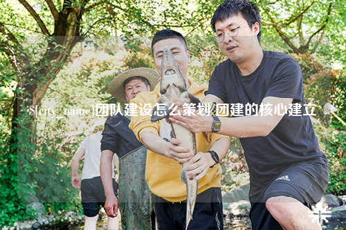 博尔塔拉团队建设怎么策划 团建的核心建立
